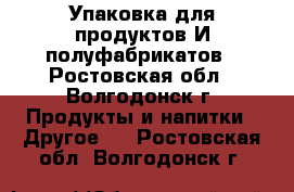 Упаковка для продуктов И полуфабрикатов - Ростовская обл., Волгодонск г. Продукты и напитки » Другое   . Ростовская обл.,Волгодонск г.